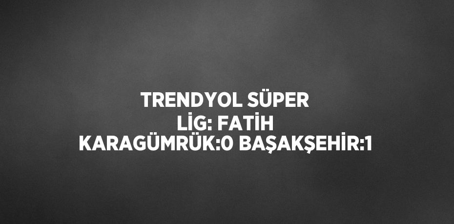 TRENDYOL SÜPER LİG: FATİH KARAGÜMRÜK:0 BAŞAKŞEHİR:1