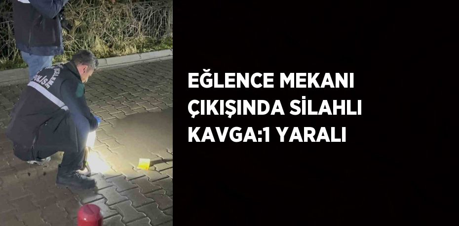 EĞLENCE MEKANI ÇIKIŞINDA SİLAHLI KAVGA:1 YARALI