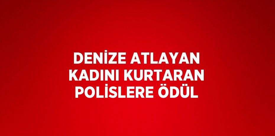 DENİZE ATLAYAN KADINI KURTARAN POLİSLERE ÖDÜL