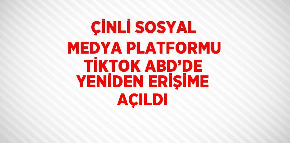 ÇİNLİ SOSYAL MEDYA PLATFORMU TİKTOK ABD’DE YENİDEN ERİŞİME AÇILDI