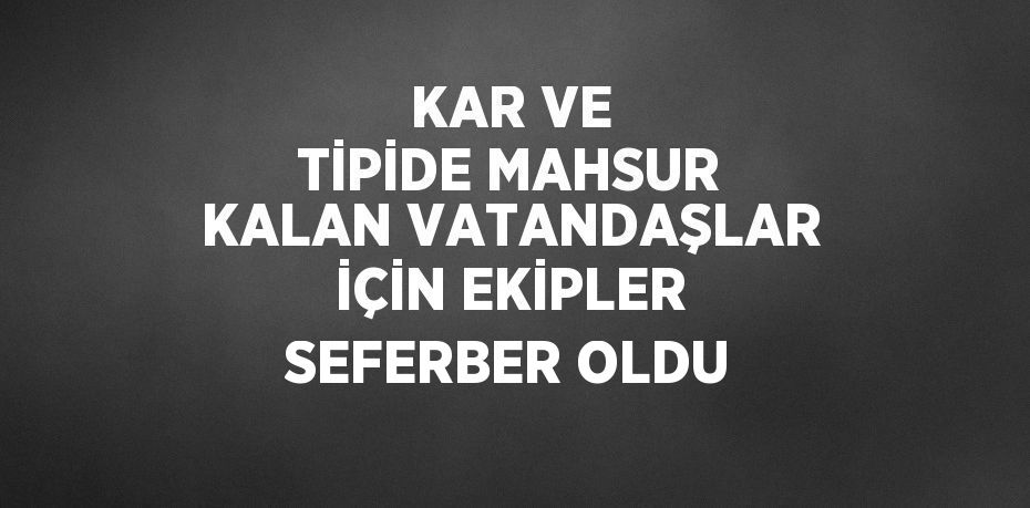 KAR VE TİPİDE MAHSUR KALAN VATANDAŞLAR İÇİN EKİPLER SEFERBER OLDU