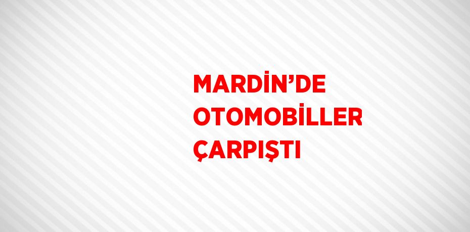 MARDİN’DE OTOMOBİLLER ÇARPIŞTI