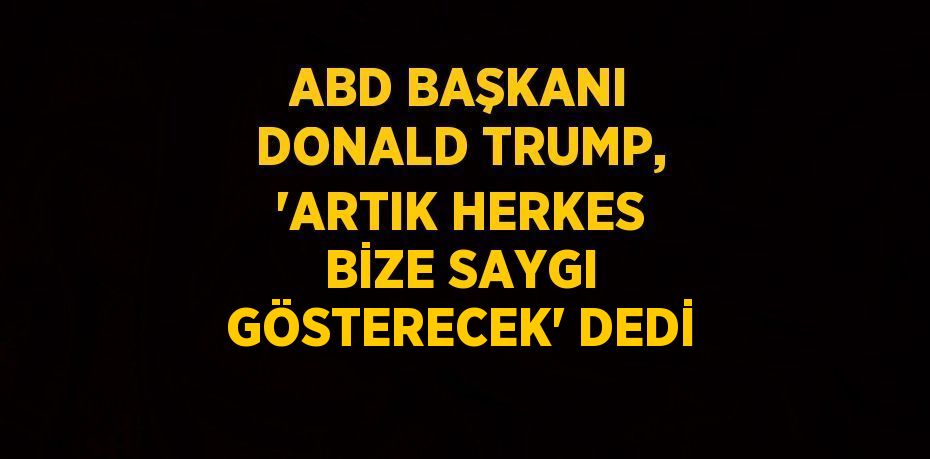 ABD BAŞKANI DONALD TRUMP, 'ARTIK HERKES BİZE SAYGI GÖSTERECEK' DEDİ