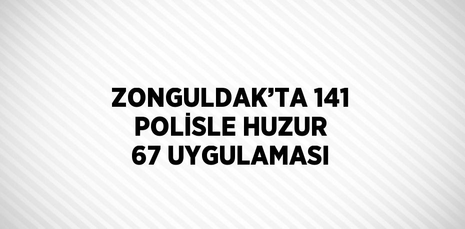 ZONGULDAK’TA 141 POLİSLE HUZUR 67 UYGULAMASI