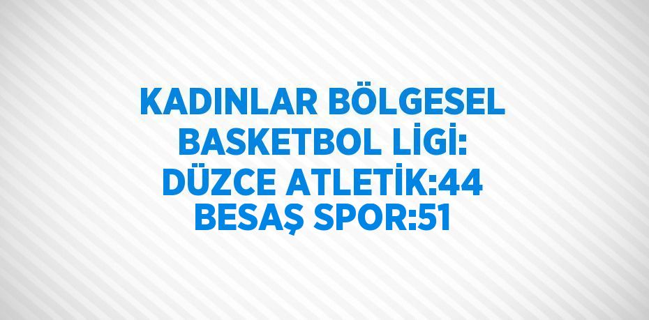 KADINLAR BÖLGESEL BASKETBOL LİGİ: DÜZCE ATLETİK:44 BESAŞ SPOR:51