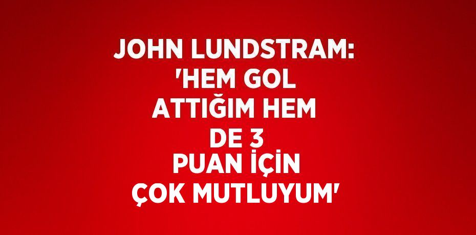 JOHN LUNDSTRAM: 'HEM GOL ATTIĞIM HEM DE 3 PUAN İÇİN ÇOK MUTLUYUM'