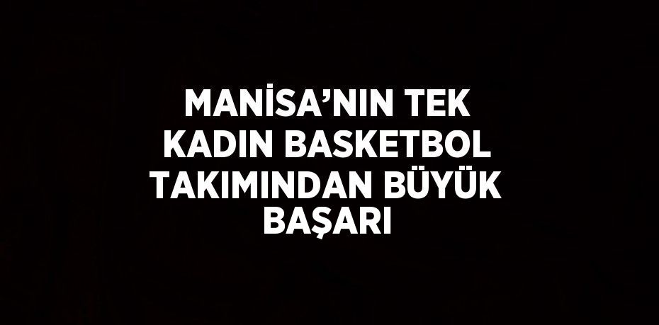 MANİSA’NIN TEK KADIN BASKETBOL TAKIMINDAN BÜYÜK BAŞARI