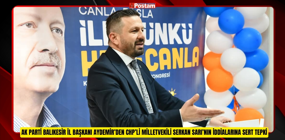 AK PARTİ BALIKESİR İL BAŞKANI AYDEMİR’DEN CHP’Lİ MİLLETVEKİLİ SERKAN SARI’NIN İDDİALARINA SERT TEPKİ