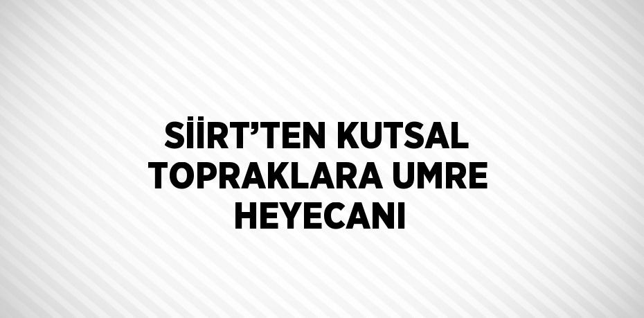 SİİRT’TEN KUTSAL TOPRAKLARA UMRE HEYECANI