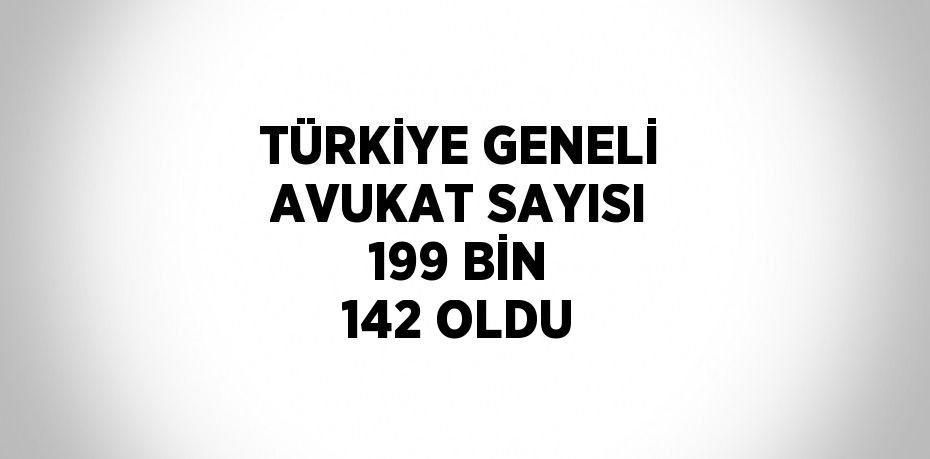 TÜRKİYE GENELİ AVUKAT SAYISI 199 BİN 142 OLDU