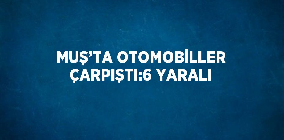 MUŞ’TA OTOMOBİLLER ÇARPIŞTI:6 YARALI