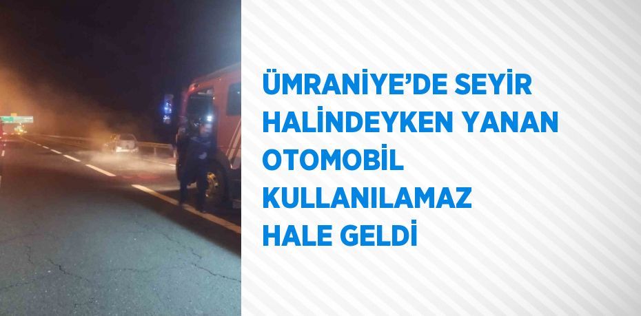 ÜMRANİYE’DE SEYİR HALİNDEYKEN YANAN OTOMOBİL KULLANILAMAZ HALE GELDİ