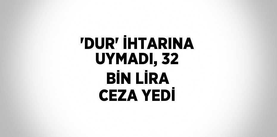 'DUR' İHTARINA UYMADI, 32 BİN LİRA CEZA YEDİ