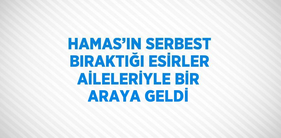 HAMAS’IN SERBEST BIRAKTIĞI ESİRLER AİLELERİYLE BİR ARAYA GELDİ