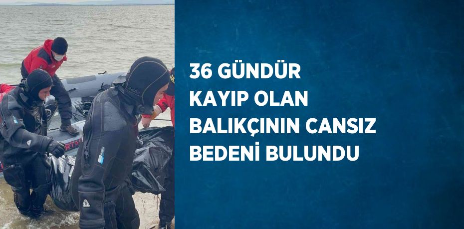 36 GÜNDÜR KAYIP OLAN BALIKÇININ CANSIZ BEDENİ BULUNDU