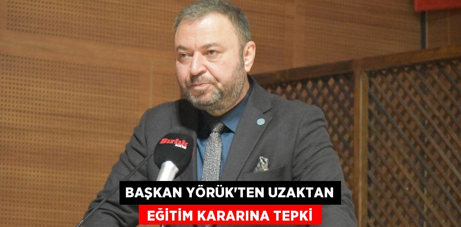 BAŞKAN YÖRÜK’TEN UZAKTAN  EĞİTİM KARARINA TEPKİ