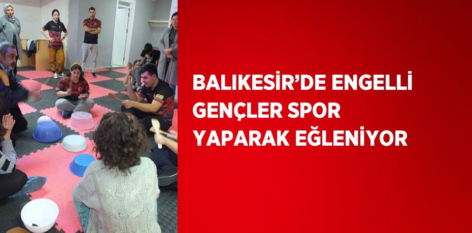 BALIKESİR’DE ENGELLİ GENÇLER SPOR YAPARAK EĞLENİYOR