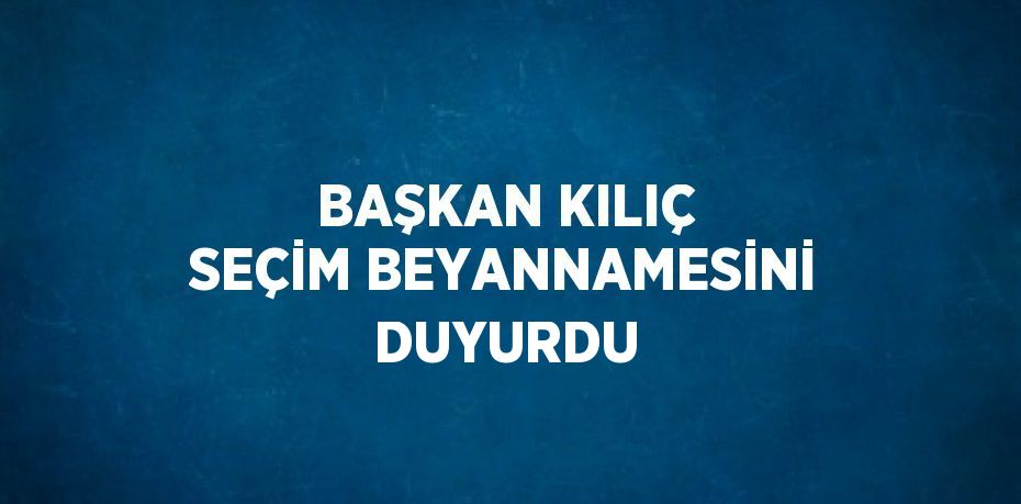 BAŞKAN KILIÇ SEÇİM BEYANNAMESİNİ DUYURDU