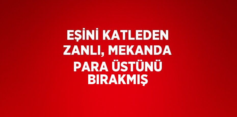 EŞİNİ KATLEDEN ZANLI, MEKANDA PARA ÜSTÜNÜ BIRAKMIŞ