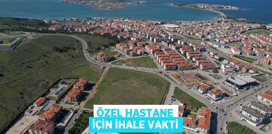 ÖZEL HASTANE İÇİN İHALE VAKTİ