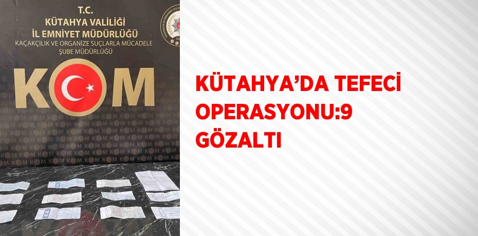 KÜTAHYA’DA TEFECİ OPERASYONU:9 GÖZALTI