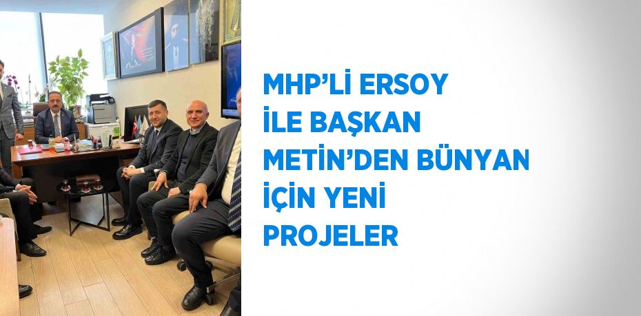 MHP’Lİ ERSOY İLE BAŞKAN METİN’DEN BÜNYAN İÇİN YENİ PROJELER