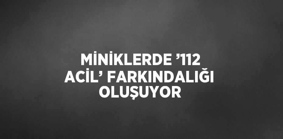 MİNİKLERDE ’112 ACİL’ FARKINDALIĞI OLUŞUYOR