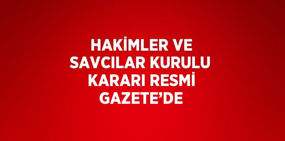 HAKİMLER VE SAVCILAR KURULU KARARI RESMİ GAZETE’DE