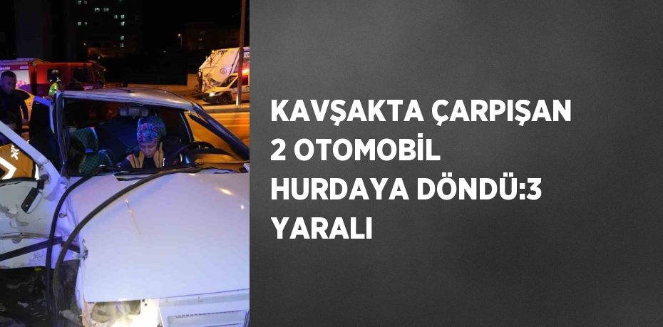 KAVŞAKTA ÇARPIŞAN 2 OTOMOBİL HURDAYA DÖNDÜ:3 YARALI