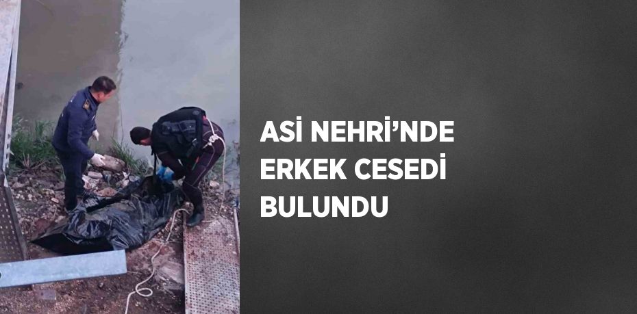 ASİ NEHRİ’NDE ERKEK CESEDİ BULUNDU