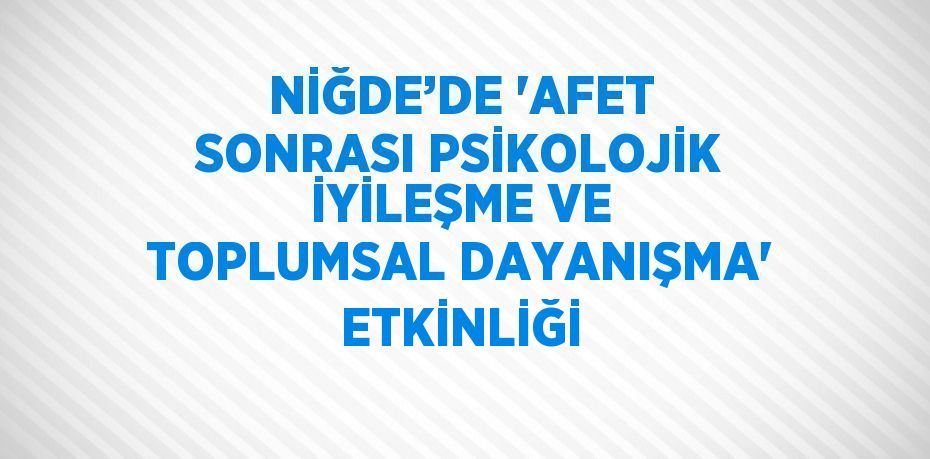 NİĞDE’DE 'AFET SONRASI PSİKOLOJİK İYİLEŞME VE TOPLUMSAL DAYANIŞMA' ETKİNLİĞİ