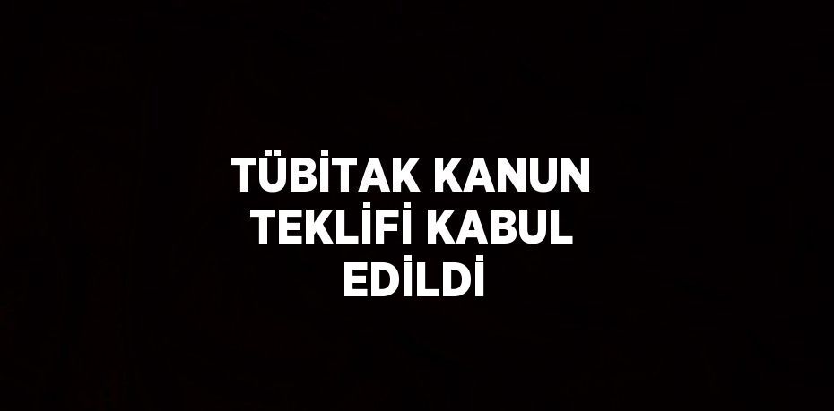 TÜBİTAK KANUN TEKLİFİ KABUL EDİLDİ