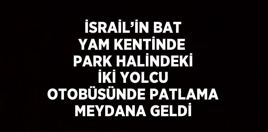 İSRAİL’İN BAT YAM KENTİNDE PARK HALİNDEKİ İKİ YOLCU OTOBÜSÜNDE PATLAMA MEYDANA GELDİ