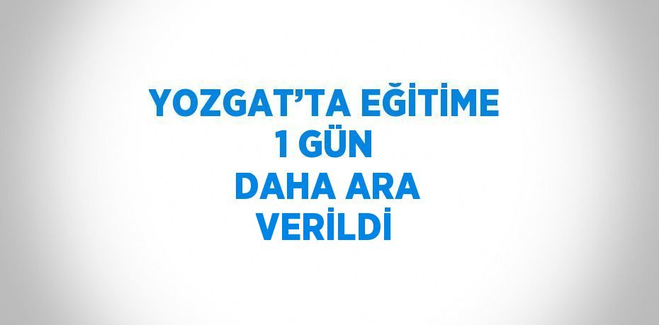 YOZGAT’TA EĞİTİME 1 GÜN DAHA ARA VERİLDİ