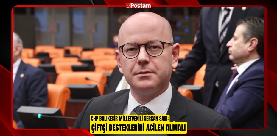 CHP BALIKESİR MİLLETVEKİLİ SERKAN SARI: ÇİFTÇİ DESTEKLERİNİ ACİLEN ALMALI