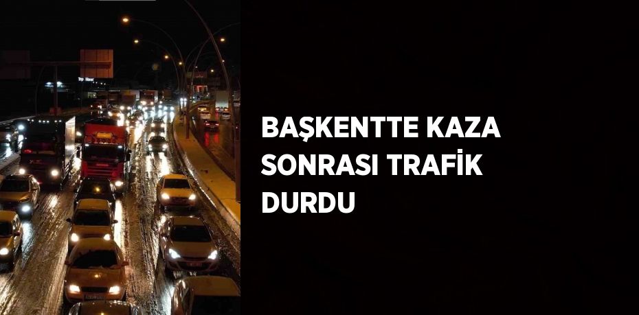 BAŞKENTTE KAZA SONRASI TRAFİK DURDU