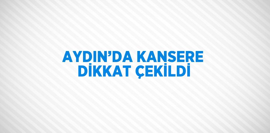 AYDIN’DA KANSERE DİKKAT ÇEKİLDİ