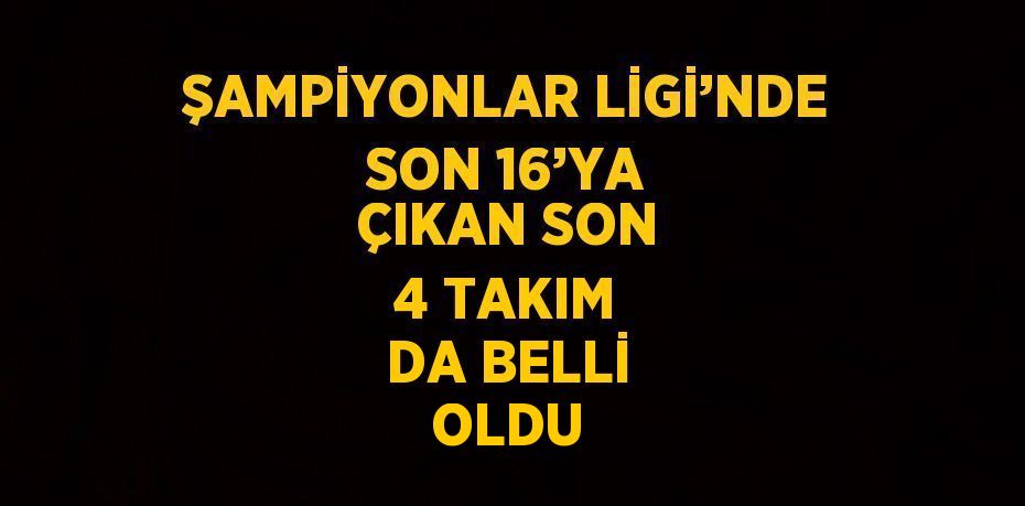 ŞAMPİYONLAR LİGİ’NDE SON 16’YA ÇIKAN SON 4 TAKIM DA BELLİ OLDU