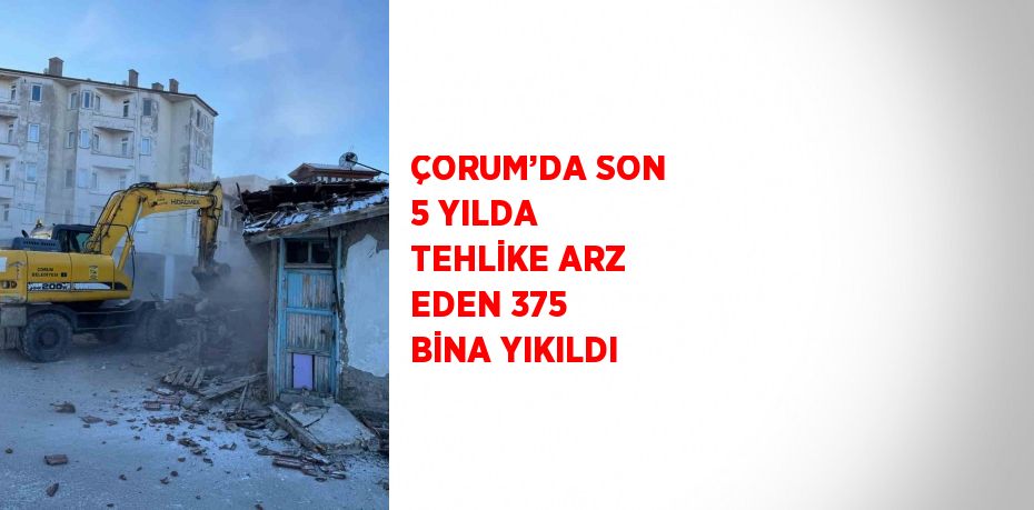 ÇORUM’DA SON 5 YILDA TEHLİKE ARZ EDEN 375 BİNA YIKILDI