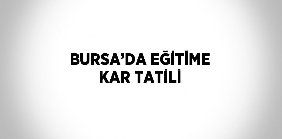 BURSA’DA EĞİTİME KAR TATİLİ