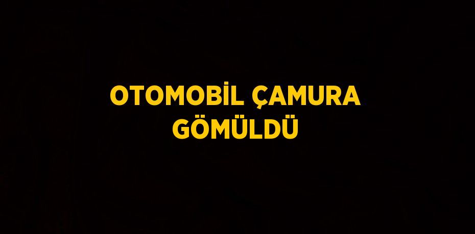 OTOMOBİL ÇAMURA GÖMÜLDÜ