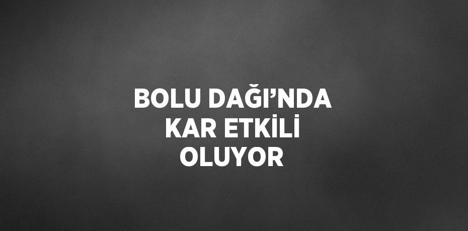 BOLU DAĞI’NDA KAR ETKİLİ OLUYOR