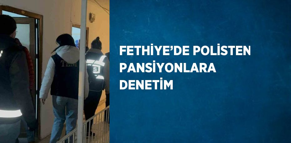 FETHİYE’DE POLİSTEN PANSİYONLARA DENETİM