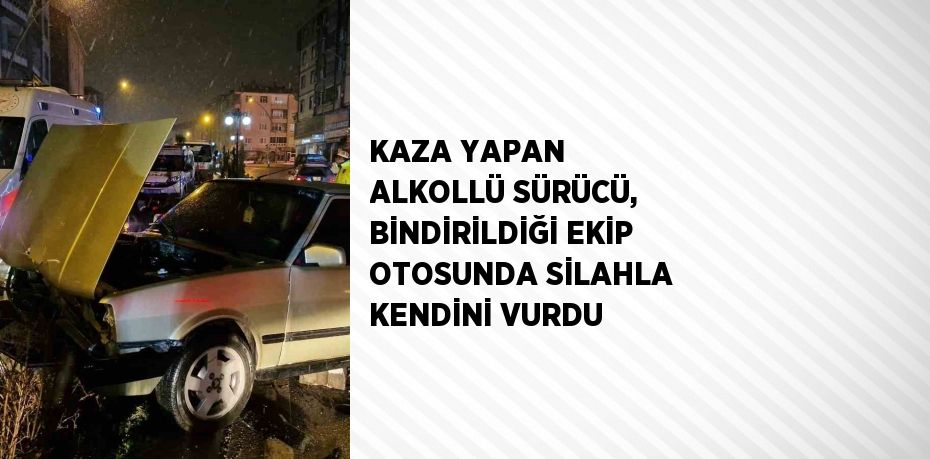 KAZA YAPAN ALKOLLÜ SÜRÜCÜ, BİNDİRİLDİĞİ EKİP OTOSUNDA SİLAHLA KENDİNİ VURDU