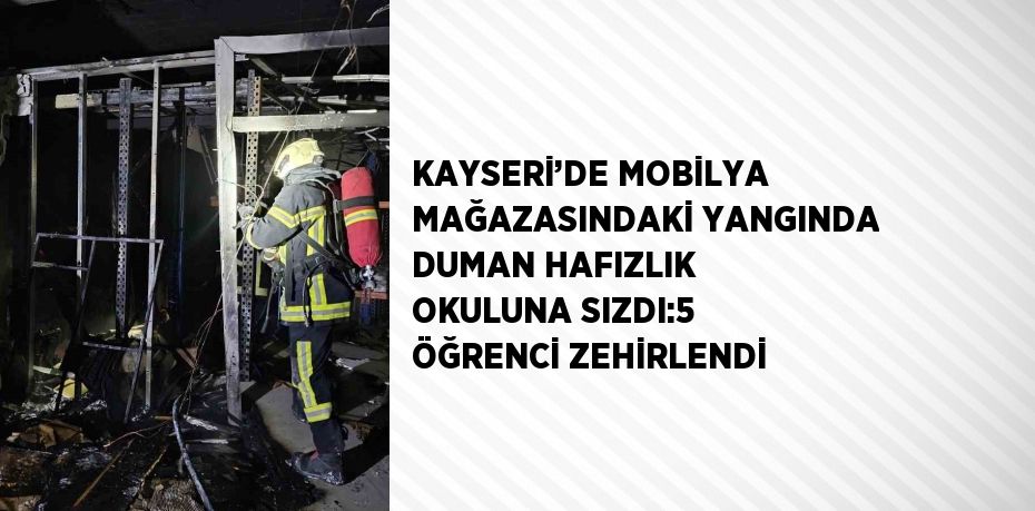 KAYSERİ’DE MOBİLYA MAĞAZASINDAKİ YANGINDA DUMAN HAFIZLIK OKULUNA SIZDI:5 ÖĞRENCİ ZEHİRLENDİ