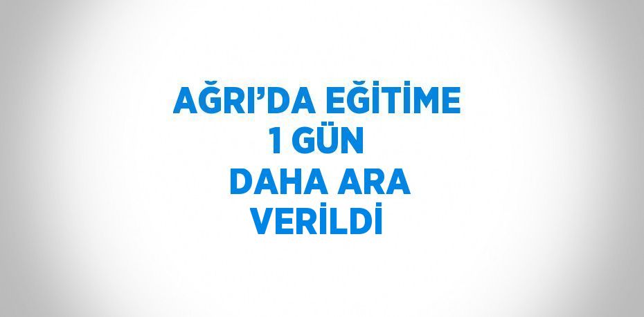 AĞRI’DA EĞİTİME 1 GÜN DAHA ARA VERİLDİ