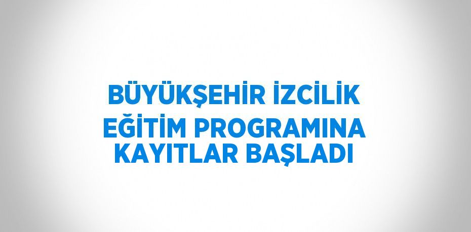 BÜYÜKŞEHİR İZCİLİK EĞİTİM PROGRAMINA KAYITLAR BAŞLADI