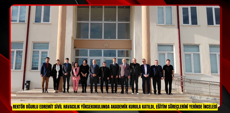 Rektör Oğurlu Edremit Sivil Havacılık Yüksekokulunda Akademik Kurula Katıldı, Eğitim Süreçlerini Yerinde İnceledi