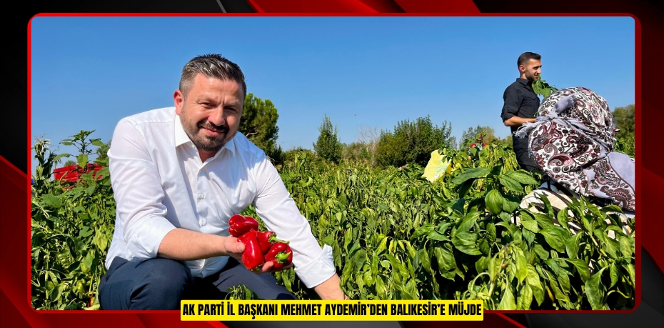 AK Parti İl Başkanı Mehmet Aydemir’den Balıkesir’e Müjde