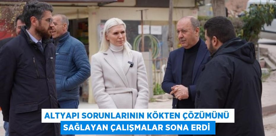 ALTYAPI SORUNLARININ KÖKTEN ÇÖZÜMÜNÜ SAĞLAYAN ÇALIŞMALAR SONA ERDİ